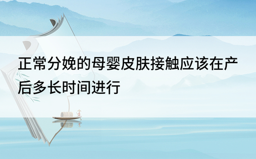 正常分娩的母婴皮肤接触应该在产后多长时间进行