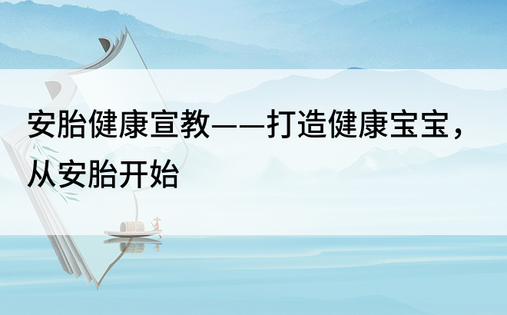 安胎健康宣教——打造健康宝宝，从安胎开始