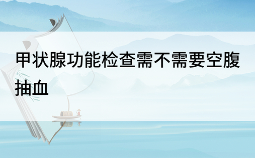 甲状腺功能检查需不需要空腹抽血
