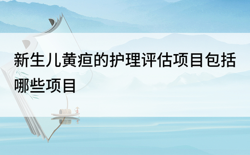 新生儿黄疸的护理评估项目包括哪些项目