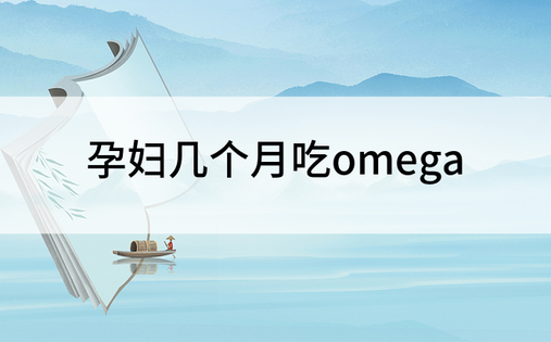 孕妇几个月吃omega