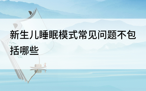 新生儿睡眠模式常见问题不包括哪些