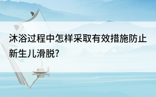 沐浴过程中怎样采取有效措施防止新生儿滑脱?