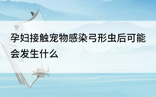 孕妇接触宠物感染弓形虫后可能会发生什么