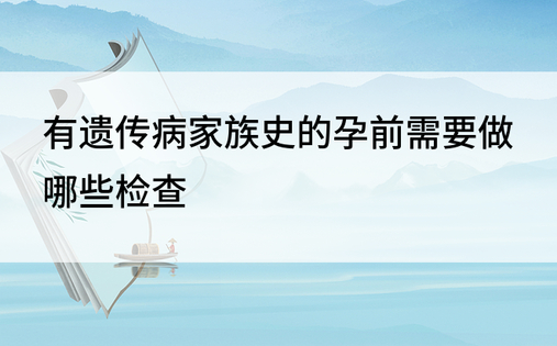 有遗传病家族史的孕前需要做哪些检查