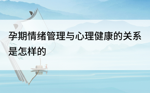 孕期情绪管理与心理健康的关系是怎样的