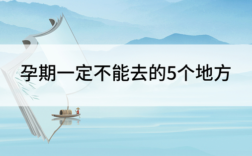 孕期一定不能去的5个地方