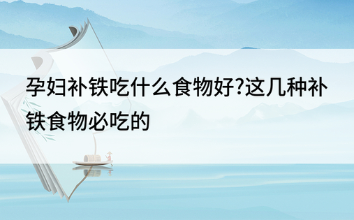 孕妇补铁吃什么食物好?这几种补铁食物必吃的