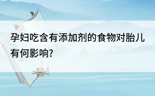 孕妇吃含有添加剂的食物对胎儿有何影响?