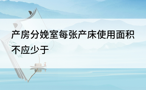 产房分娩室每张产床使用面积不应少于