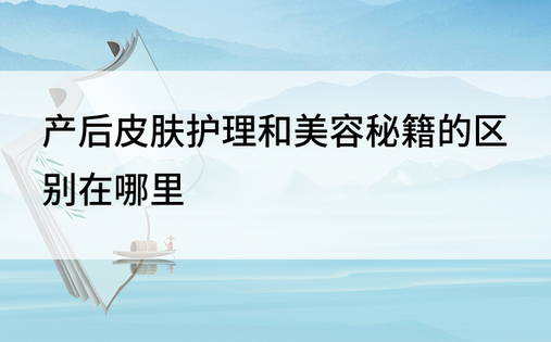 产后皮肤护理和美容秘籍的区别在哪里