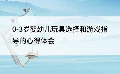 0-3岁婴幼儿玩具选择和游戏指导的心得体会