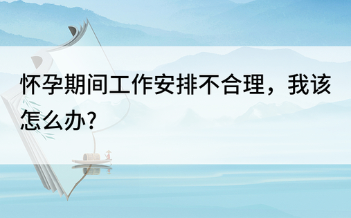 怀孕期间工作安排不合理，我该怎么办?