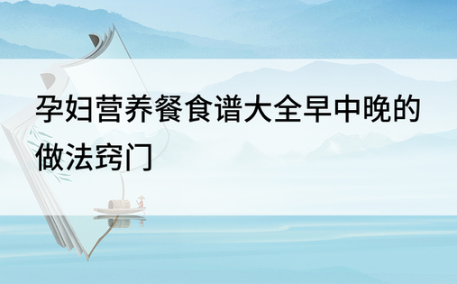 孕妇营养餐食谱大全早中晚的做法窍门