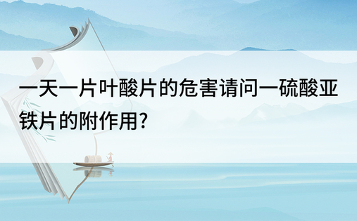 一天一片叶酸片的危害请问一硫酸亚铁片的附作用?