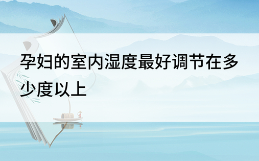 孕妇的室内湿度最好调节在多少度以上