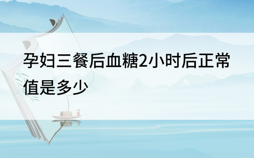 孕妇三餐后血糖2小时后正常值是多少