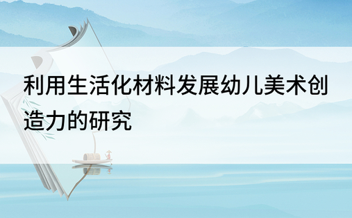 利用生活化材料发展幼儿美术创造力的研究