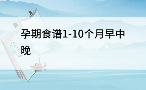 孕期食谱1-10个月早中晚