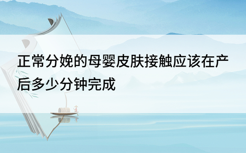 正常分娩的母婴皮肤接触应该在产后多少分钟完成