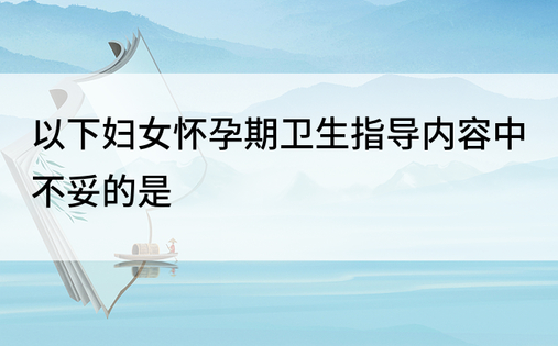 以下妇女怀孕期卫生指导内容中不妥的是