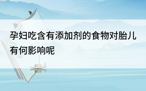 孕妇吃含有添加剂的食物对胎儿有何影响呢