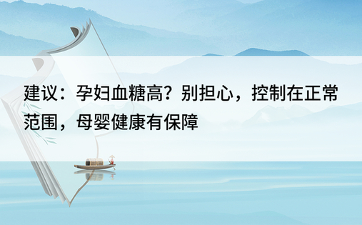 建议：孕妇血糖高？别担心，控制在正常范围，母婴健康有保障