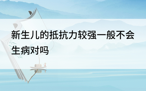 新生儿的抵抗力较强一般不会生病对吗