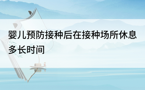 婴儿预防接种后在接种场所休息多长时间