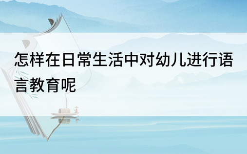 怎样在日常生活中对幼儿进行语言教育呢