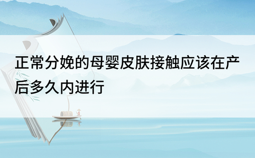 正常分娩的母婴皮肤接触应该在产后多久内进行