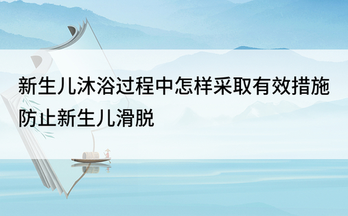 新生儿沐浴过程中怎样采取有效措施防止新生儿滑脱