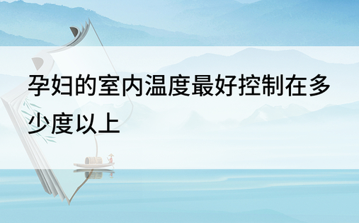 孕妇的室内温度最好控制在多少度以上