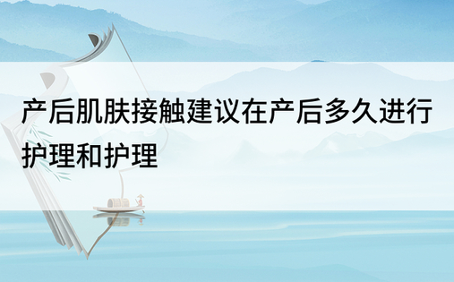 产后肌肤接触建议在产后多久进行护理和护理