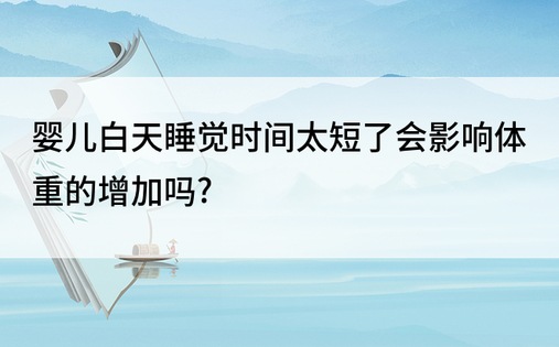 婴儿白天睡觉时间太短了会影响体重的增加吗?