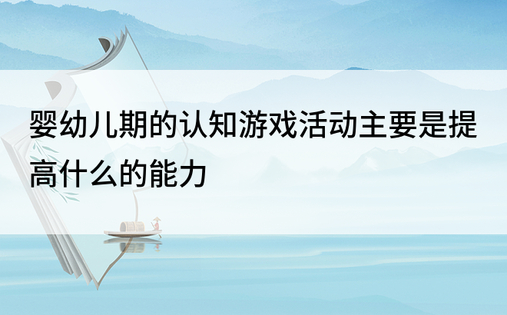 婴幼儿期的认知游戏活动主要是提高什么的能力