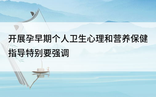 开展孕早期个人卫生心理和营养保健指导特别要强调