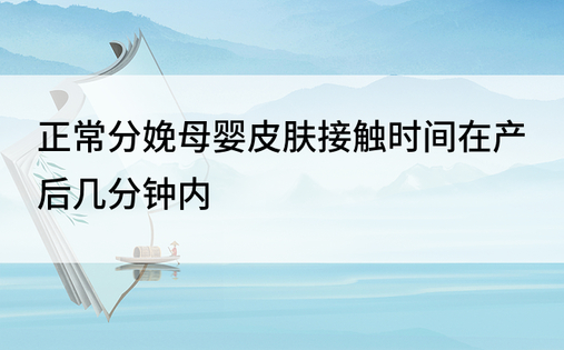 正常分娩母婴皮肤接触时间在产后几分钟内