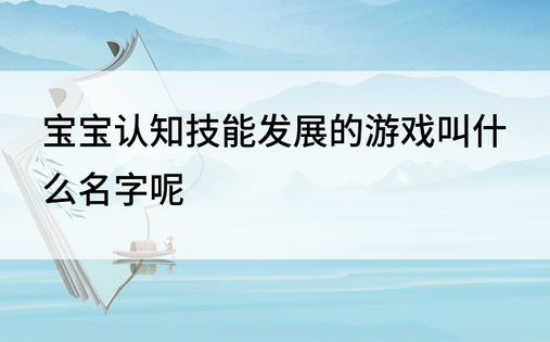 宝宝认知技能发展的游戏叫什么名字呢