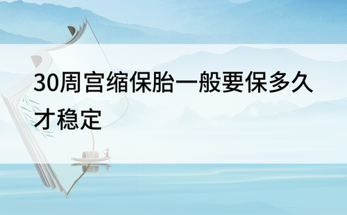 30周宫缩保胎一般要保多久才稳定