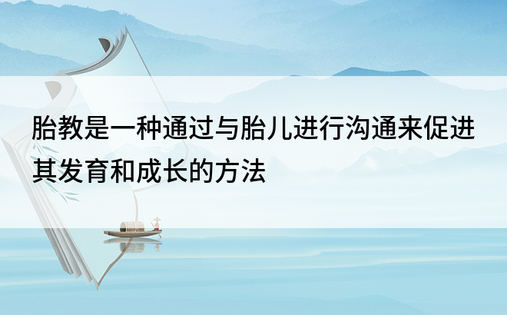 胎教是一种通过与胎儿进行沟通来促进其发育和成长的方法