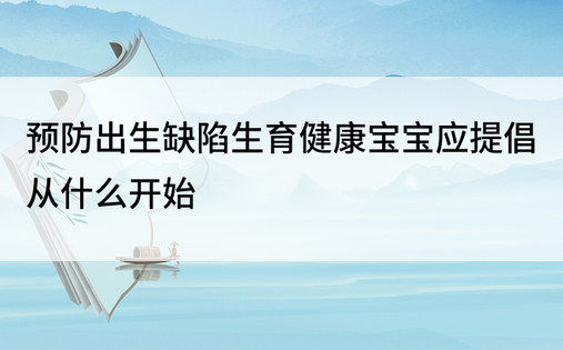 预防出生缺陷生育健康宝宝应提倡从什么开始