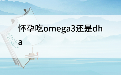 怀孕吃omega3还是dha