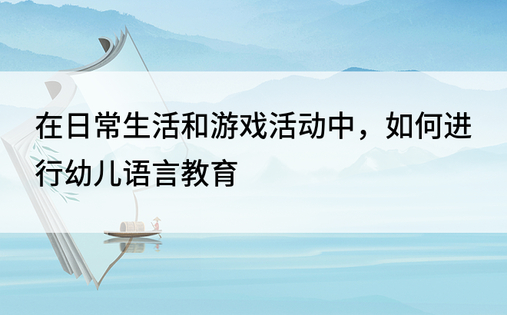 在日常生活和游戏活动中，如何进行幼儿语言教育