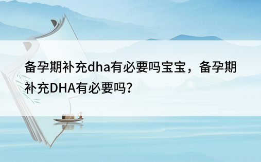 备孕期补充dha有必要吗宝宝，备孕期补充DHA有必要吗？