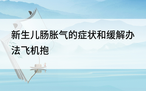 新生儿肠胀气的症状和缓解办法飞机抱