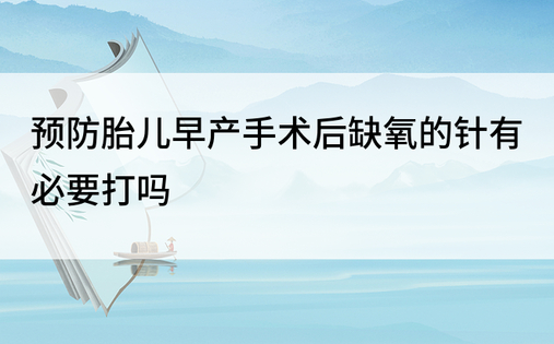 预防胎儿早产手术后缺氧的针有必要打吗