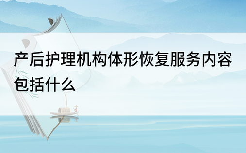 产后护理机构体形恢复服务内容包括什么