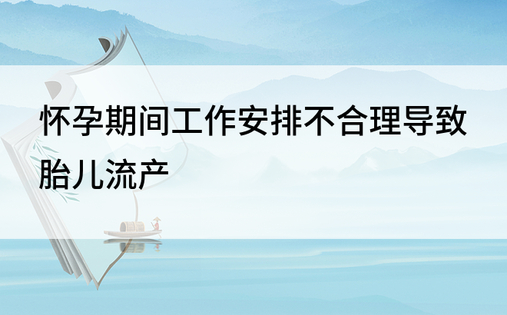 怀孕期间工作安排不合理导致胎儿流产