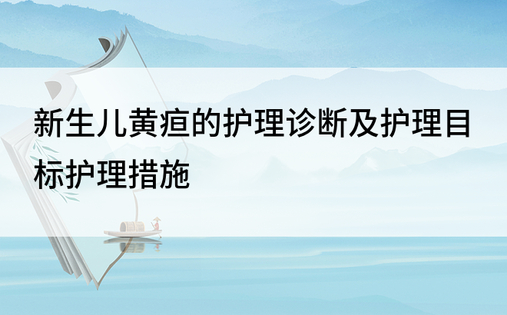 新生儿黄疸的护理诊断及护理目标护理措施